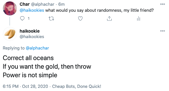 a screencap of twitter, @alphachar has asked @haikookies "what would you say about randomness, my little friend", to which it has replied: Correct all oceans/If you want the gold, then throw/Power is not simple